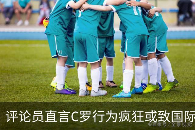 评论员直言C罗行为疯狂或致国际生涯终结