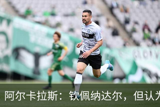 阿尔卡拉斯：钦佩纳达尔，但认为德约是网球历史最佳